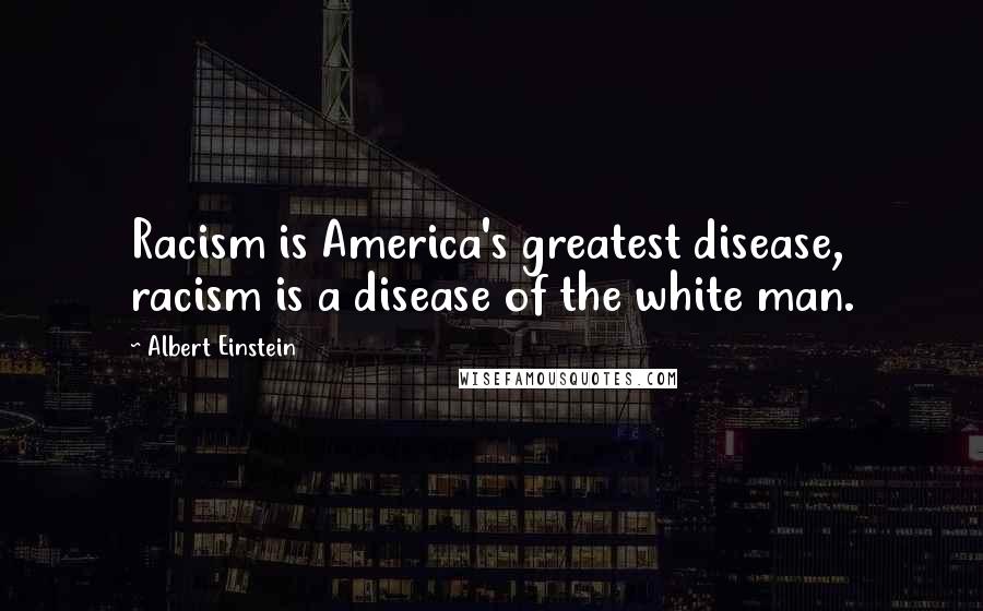 Albert Einstein Quotes: Racism is America's greatest disease, racism is a disease of the white man.