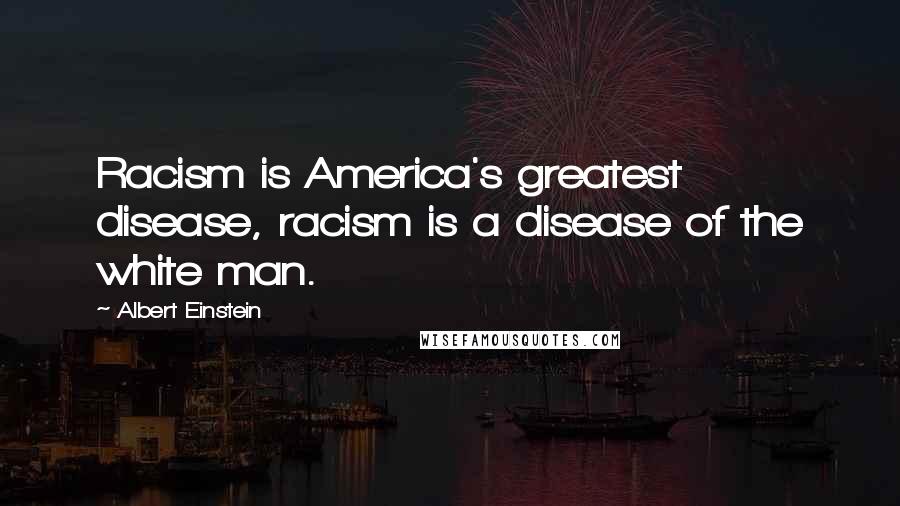 Albert Einstein Quotes: Racism is America's greatest disease, racism is a disease of the white man.