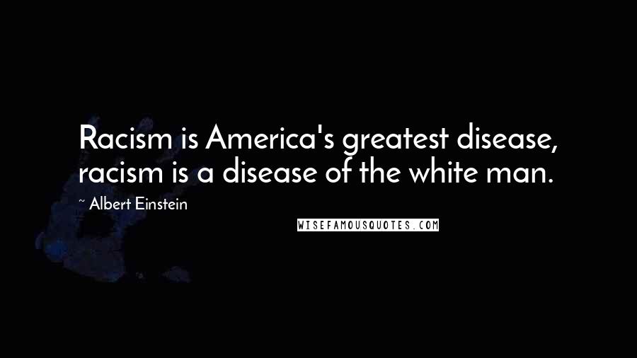 Albert Einstein Quotes: Racism is America's greatest disease, racism is a disease of the white man.