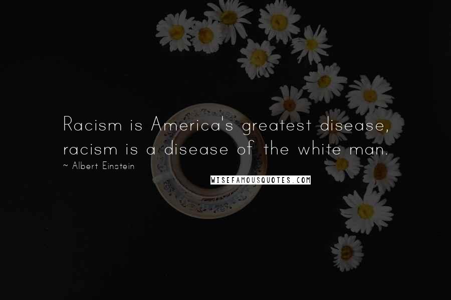 Albert Einstein Quotes: Racism is America's greatest disease, racism is a disease of the white man.