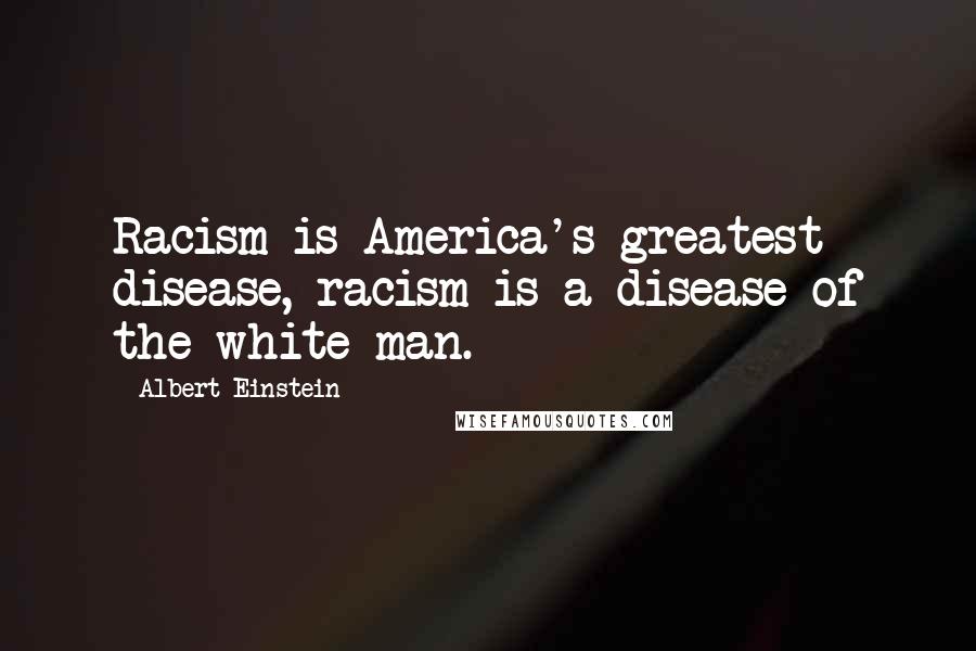 Albert Einstein Quotes: Racism is America's greatest disease, racism is a disease of the white man.