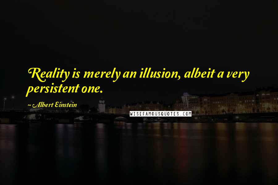 Albert Einstein Quotes: Reality is merely an illusion, albeit a very persistent one.