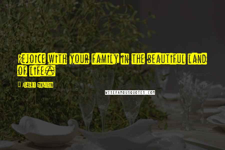 Albert Einstein Quotes: Rejoice with your family in the beautiful land of life.