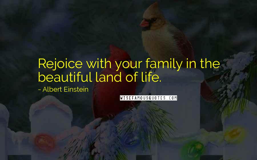 Albert Einstein Quotes: Rejoice with your family in the beautiful land of life.