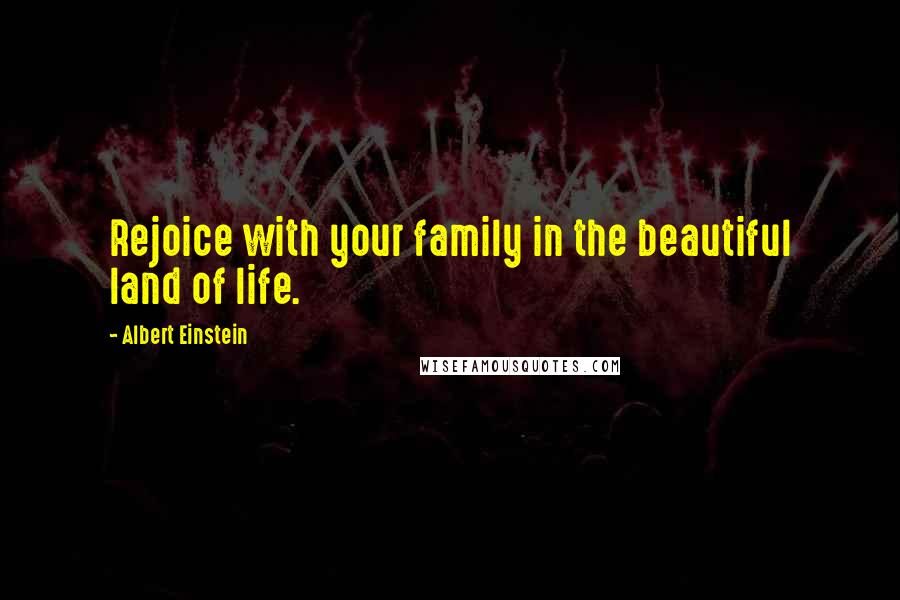 Albert Einstein Quotes: Rejoice with your family in the beautiful land of life.