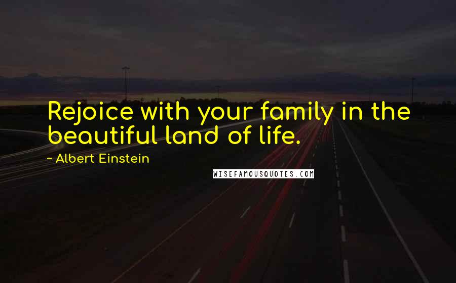 Albert Einstein Quotes: Rejoice with your family in the beautiful land of life.