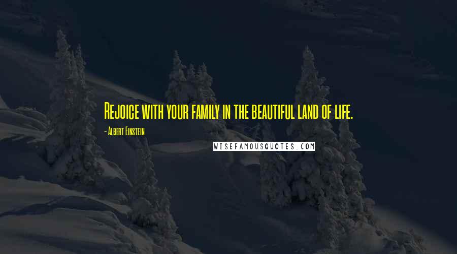 Albert Einstein Quotes: Rejoice with your family in the beautiful land of life.