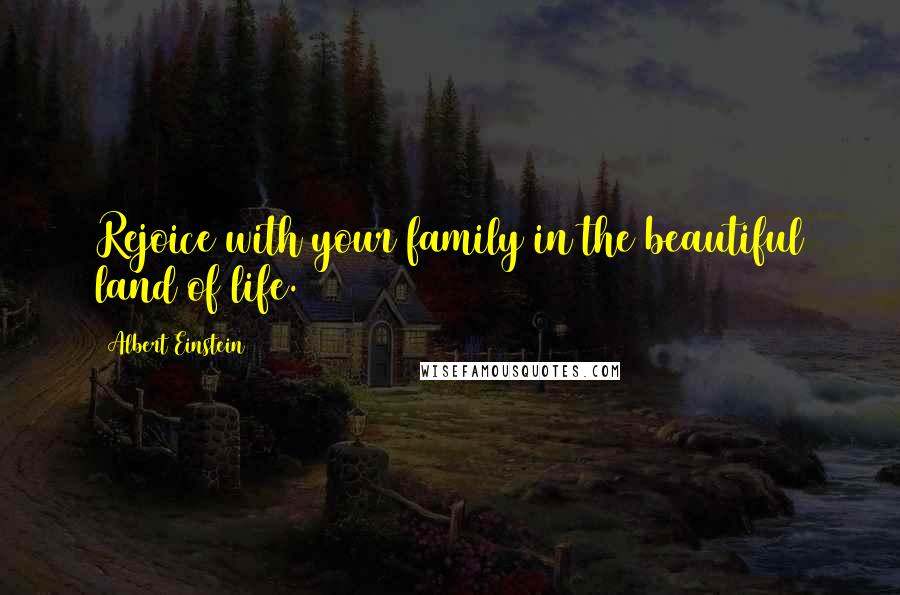 Albert Einstein Quotes: Rejoice with your family in the beautiful land of life.