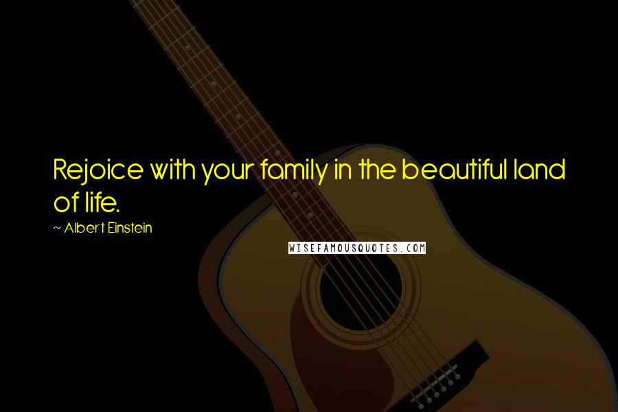 Albert Einstein Quotes: Rejoice with your family in the beautiful land of life.