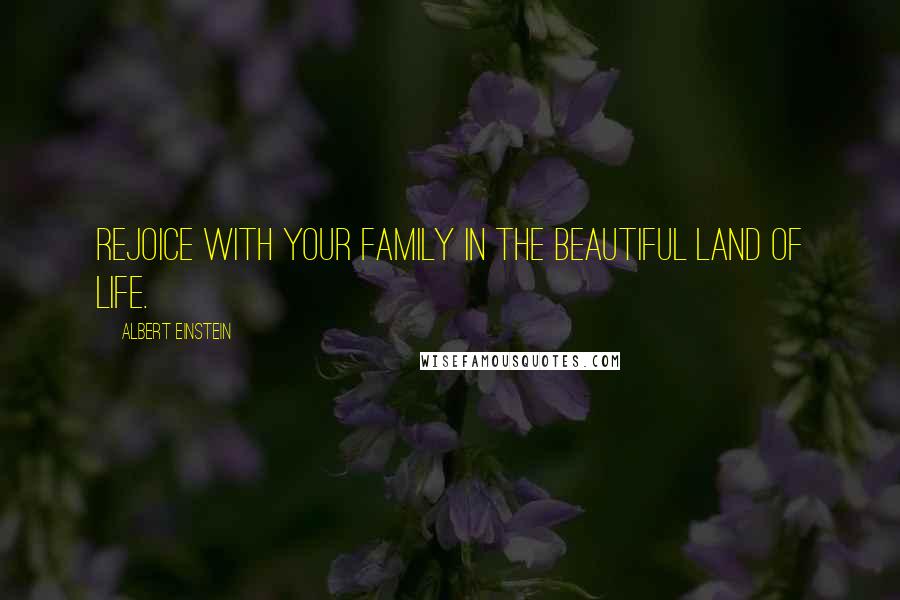 Albert Einstein Quotes: Rejoice with your family in the beautiful land of life.