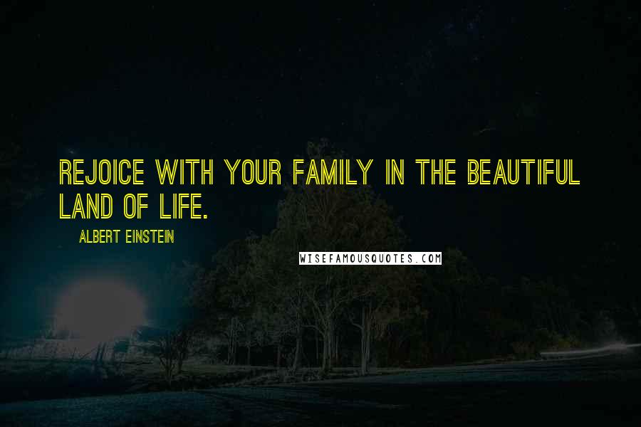 Albert Einstein Quotes: Rejoice with your family in the beautiful land of life.