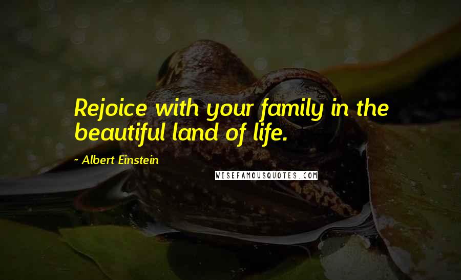 Albert Einstein Quotes: Rejoice with your family in the beautiful land of life.