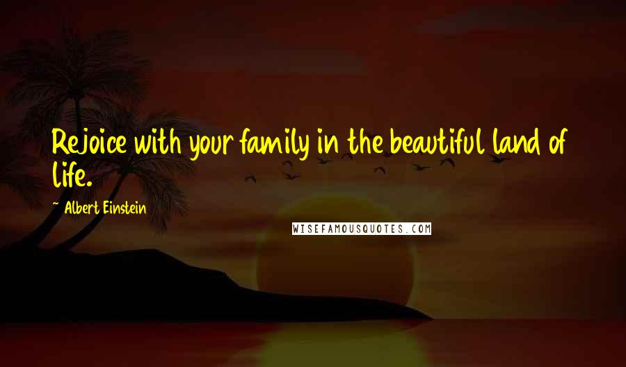 Albert Einstein Quotes: Rejoice with your family in the beautiful land of life.