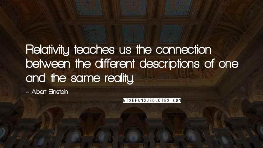 Albert Einstein Quotes: Relativity teaches us the connection between the different descriptions of one and the same reality.