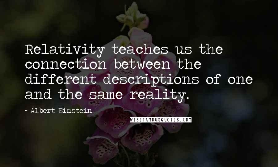 Albert Einstein Quotes: Relativity teaches us the connection between the different descriptions of one and the same reality.