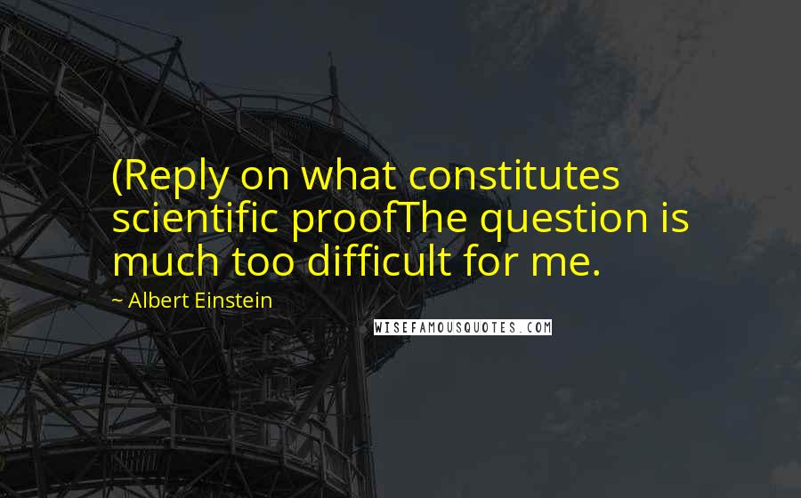 Albert Einstein Quotes: (Reply on what constitutes scientific proofThe question is much too difficult for me.