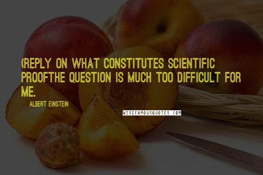 Albert Einstein Quotes: (Reply on what constitutes scientific proofThe question is much too difficult for me.