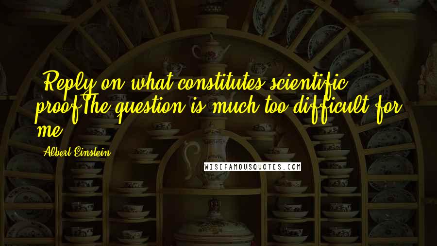 Albert Einstein Quotes: (Reply on what constitutes scientific proofThe question is much too difficult for me.