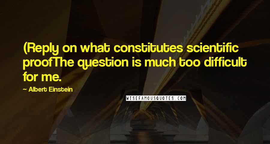 Albert Einstein Quotes: (Reply on what constitutes scientific proofThe question is much too difficult for me.