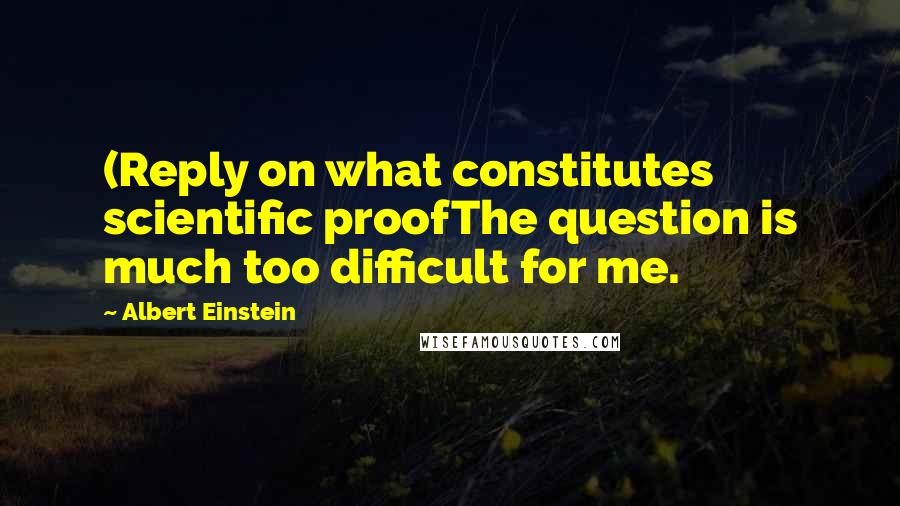 Albert Einstein Quotes: (Reply on what constitutes scientific proofThe question is much too difficult for me.