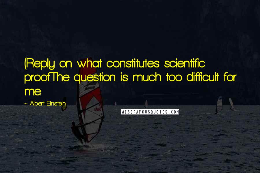 Albert Einstein Quotes: (Reply on what constitutes scientific proofThe question is much too difficult for me.