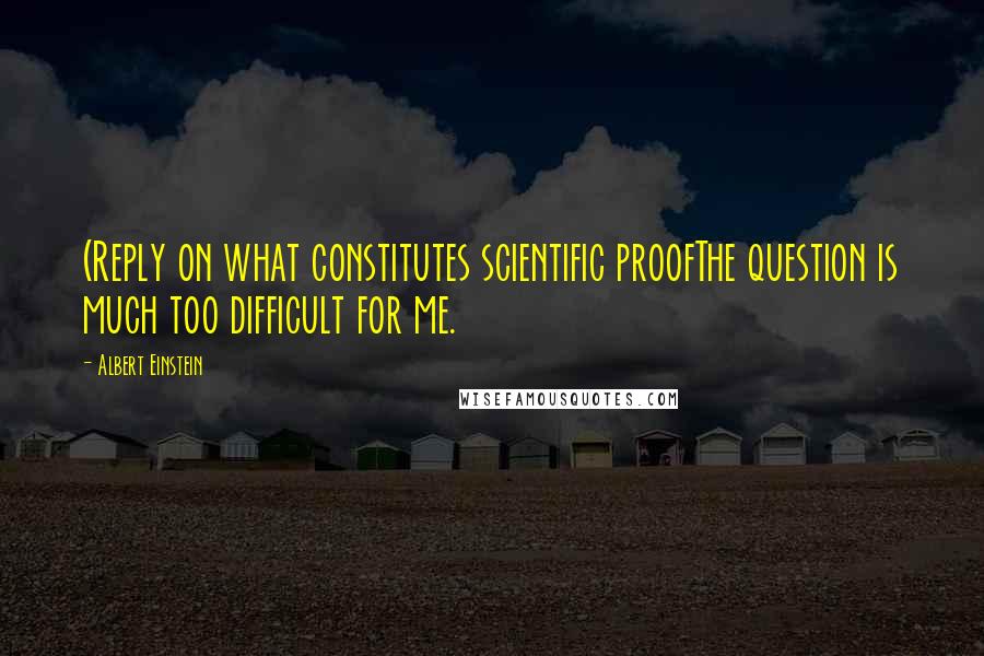 Albert Einstein Quotes: (Reply on what constitutes scientific proofThe question is much too difficult for me.