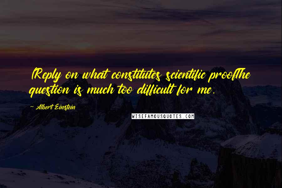 Albert Einstein Quotes: (Reply on what constitutes scientific proofThe question is much too difficult for me.