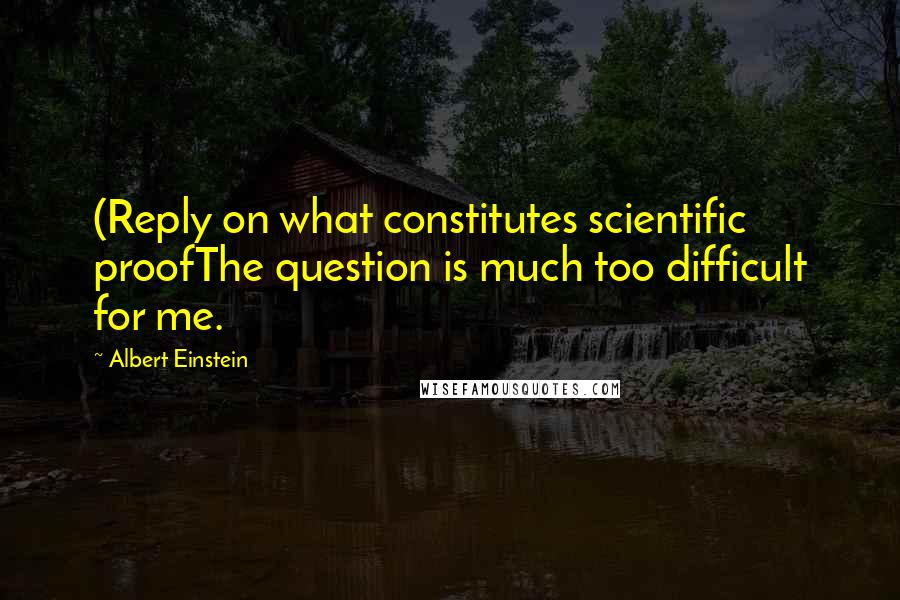 Albert Einstein Quotes: (Reply on what constitutes scientific proofThe question is much too difficult for me.