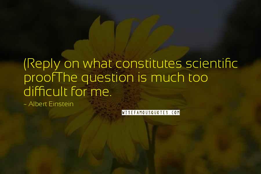 Albert Einstein Quotes: (Reply on what constitutes scientific proofThe question is much too difficult for me.