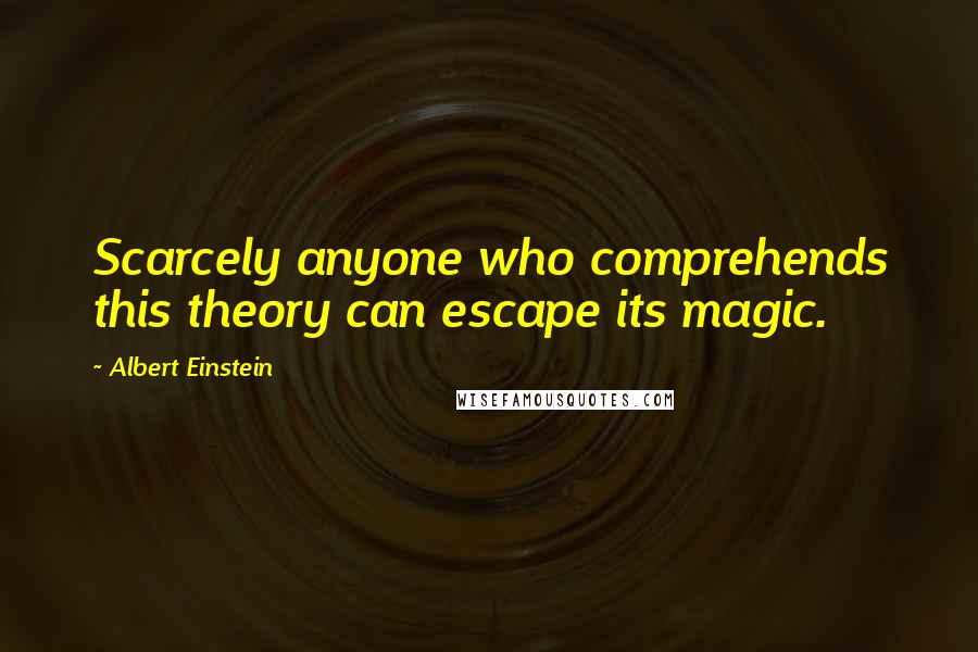 Albert Einstein Quotes: Scarcely anyone who comprehends this theory can escape its magic.