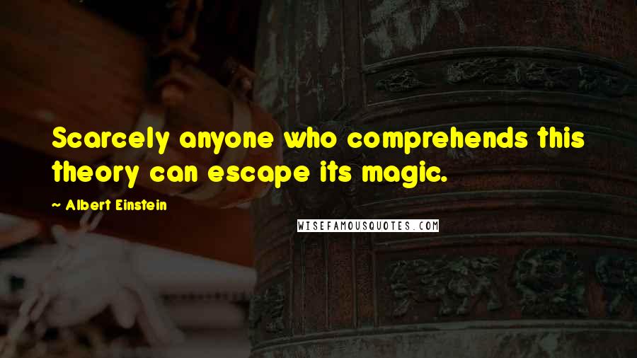 Albert Einstein Quotes: Scarcely anyone who comprehends this theory can escape its magic.