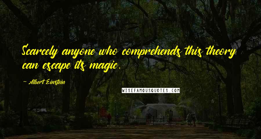 Albert Einstein Quotes: Scarcely anyone who comprehends this theory can escape its magic.