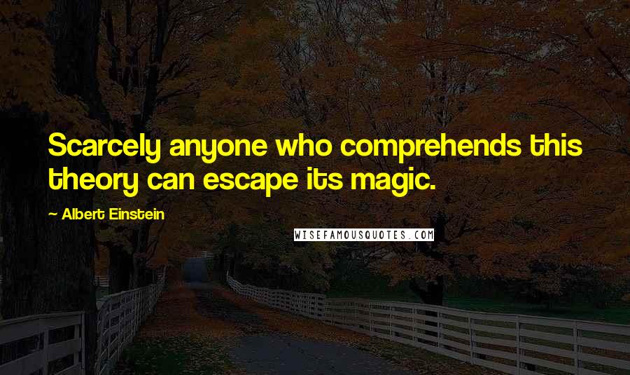 Albert Einstein Quotes: Scarcely anyone who comprehends this theory can escape its magic.