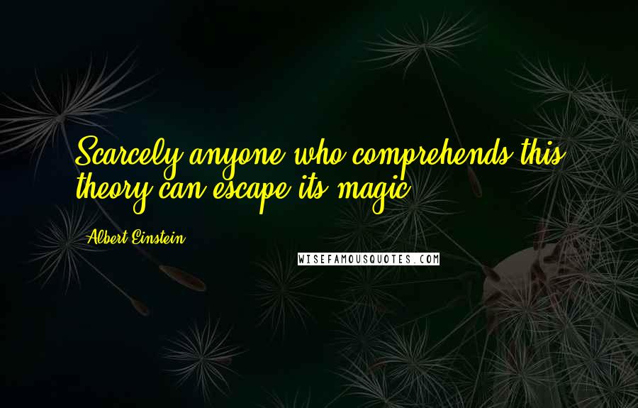 Albert Einstein Quotes: Scarcely anyone who comprehends this theory can escape its magic.