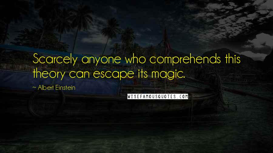 Albert Einstein Quotes: Scarcely anyone who comprehends this theory can escape its magic.