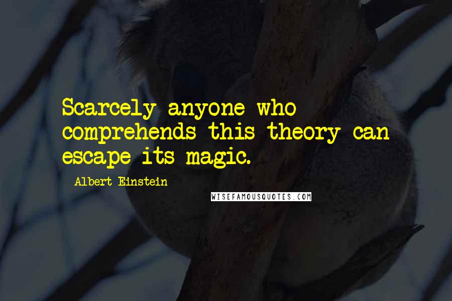 Albert Einstein Quotes: Scarcely anyone who comprehends this theory can escape its magic.