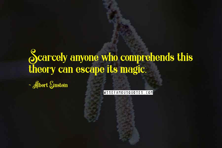 Albert Einstein Quotes: Scarcely anyone who comprehends this theory can escape its magic.