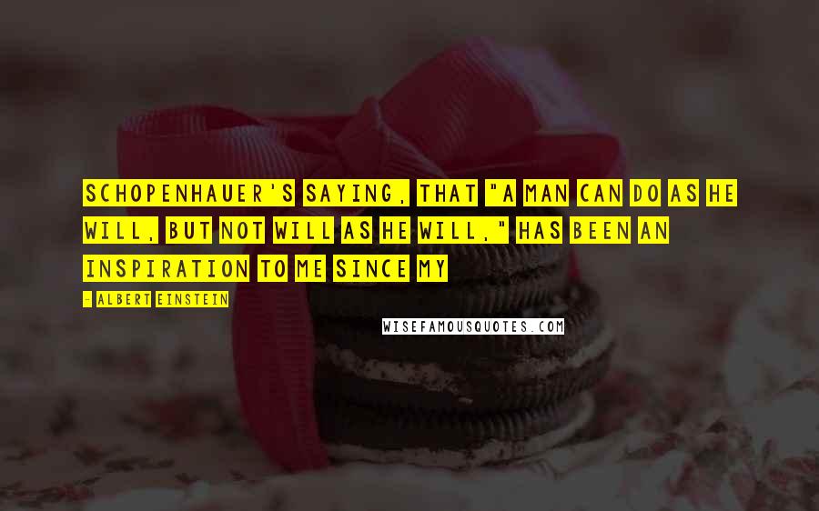 Albert Einstein Quotes: Schopenhauer's saying, that "a man can do as he will, but not will as he will," has been an inspiration to me since my