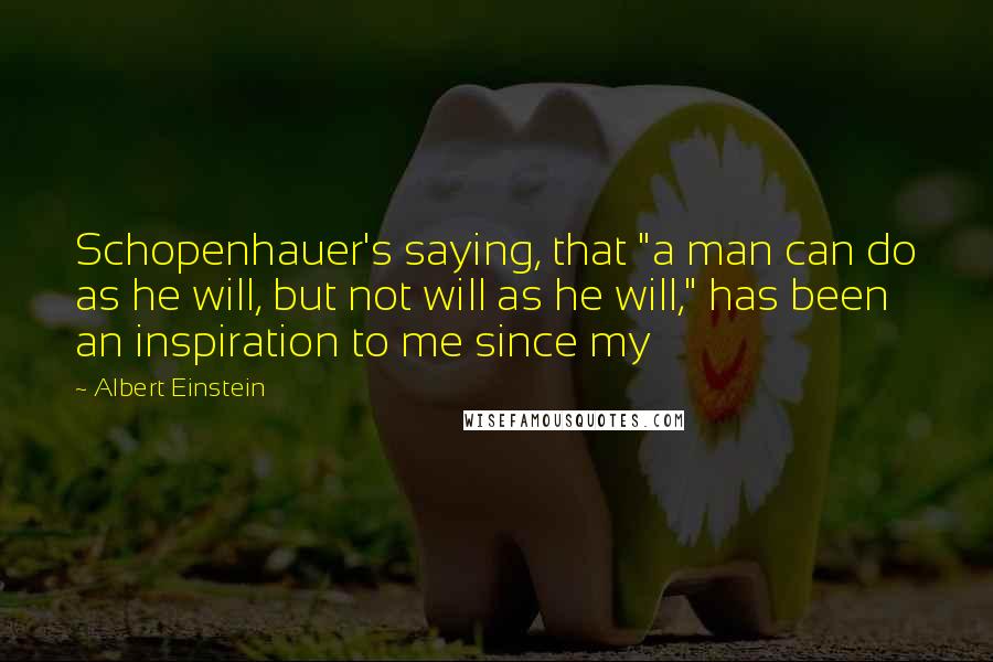 Albert Einstein Quotes: Schopenhauer's saying, that "a man can do as he will, but not will as he will," has been an inspiration to me since my