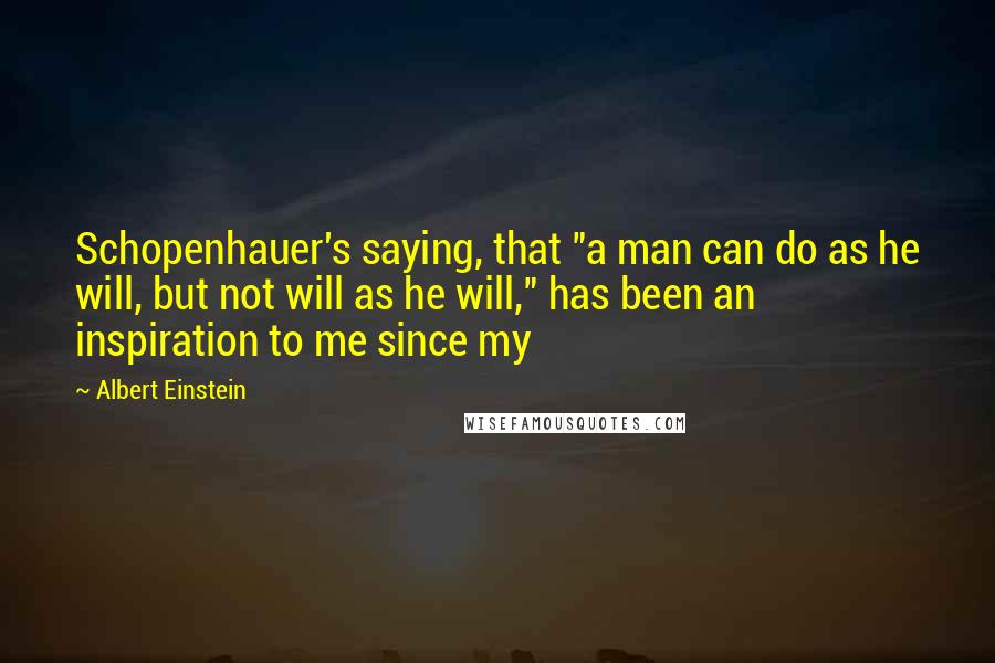 Albert Einstein Quotes: Schopenhauer's saying, that "a man can do as he will, but not will as he will," has been an inspiration to me since my