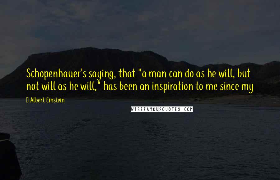Albert Einstein Quotes: Schopenhauer's saying, that "a man can do as he will, but not will as he will," has been an inspiration to me since my