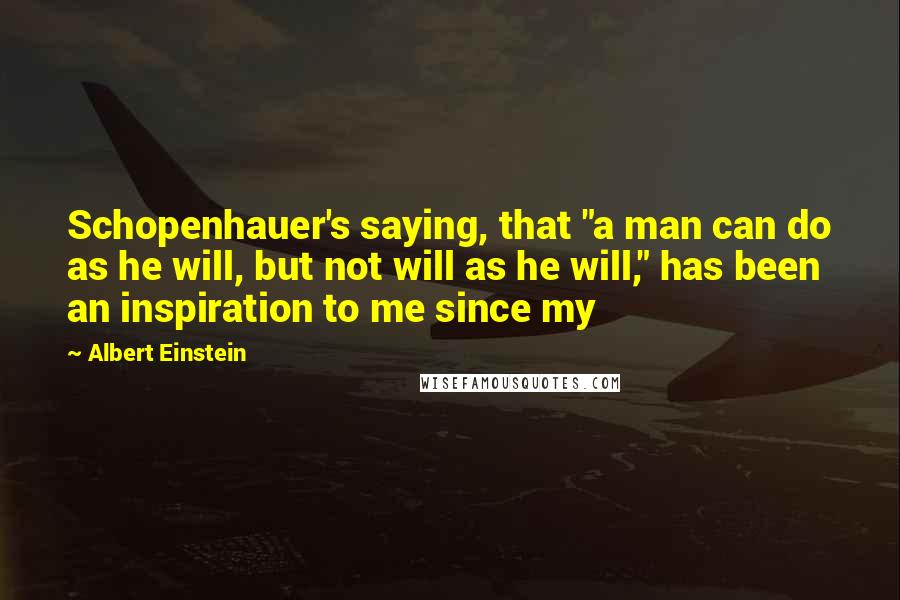 Albert Einstein Quotes: Schopenhauer's saying, that "a man can do as he will, but not will as he will," has been an inspiration to me since my
