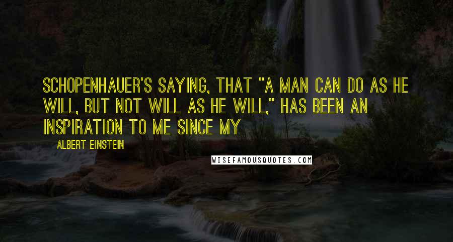 Albert Einstein Quotes: Schopenhauer's saying, that "a man can do as he will, but not will as he will," has been an inspiration to me since my