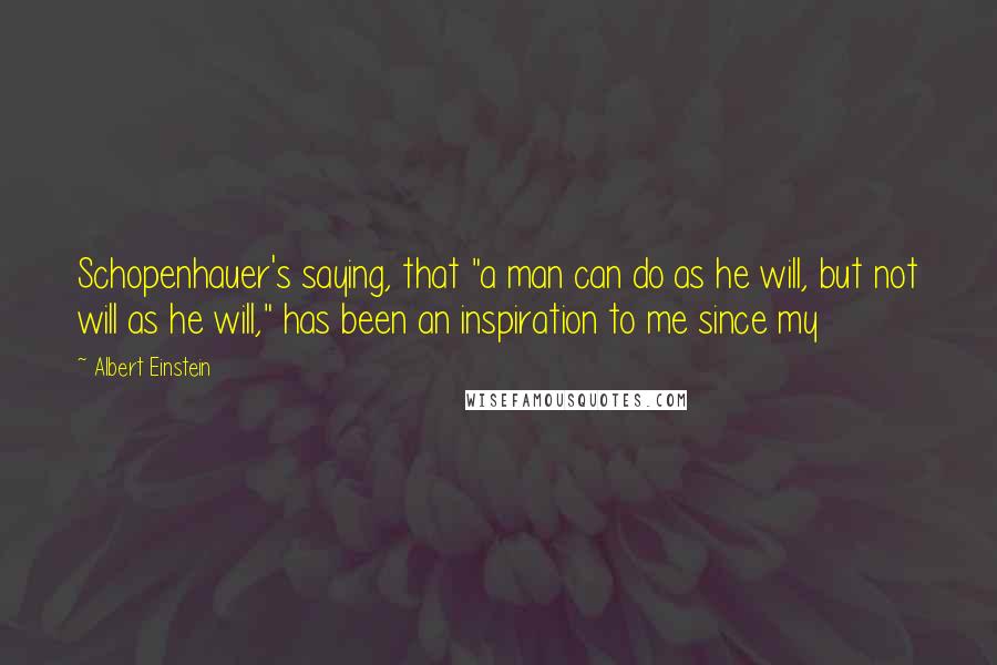 Albert Einstein Quotes: Schopenhauer's saying, that "a man can do as he will, but not will as he will," has been an inspiration to me since my