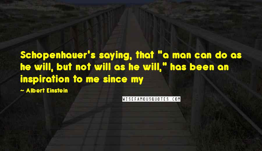 Albert Einstein Quotes: Schopenhauer's saying, that "a man can do as he will, but not will as he will," has been an inspiration to me since my