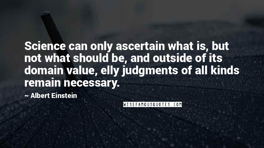 Albert Einstein Quotes: Science can only ascertain what is, but not what should be, and outside of its domain value, elly judgments of all kinds remain necessary.