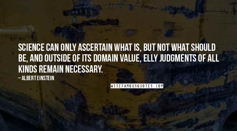 Albert Einstein Quotes: Science can only ascertain what is, but not what should be, and outside of its domain value, elly judgments of all kinds remain necessary.