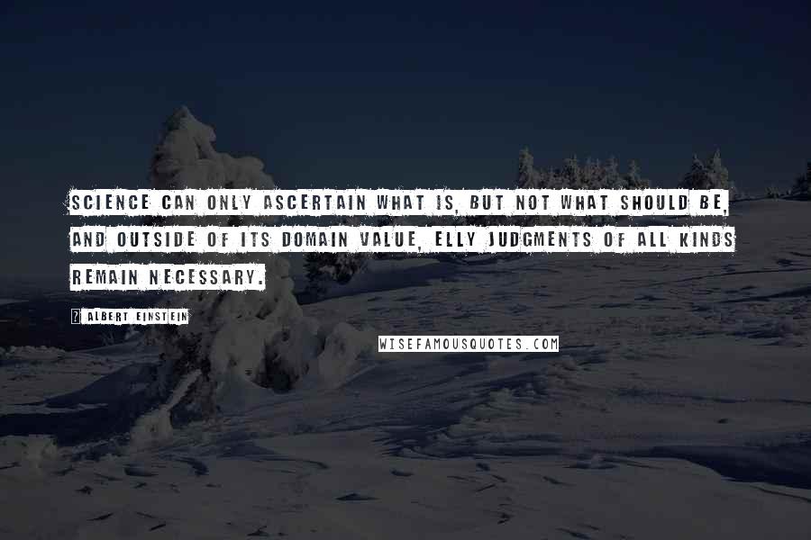 Albert Einstein Quotes: Science can only ascertain what is, but not what should be, and outside of its domain value, elly judgments of all kinds remain necessary.