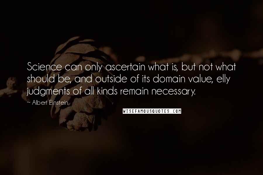 Albert Einstein Quotes: Science can only ascertain what is, but not what should be, and outside of its domain value, elly judgments of all kinds remain necessary.