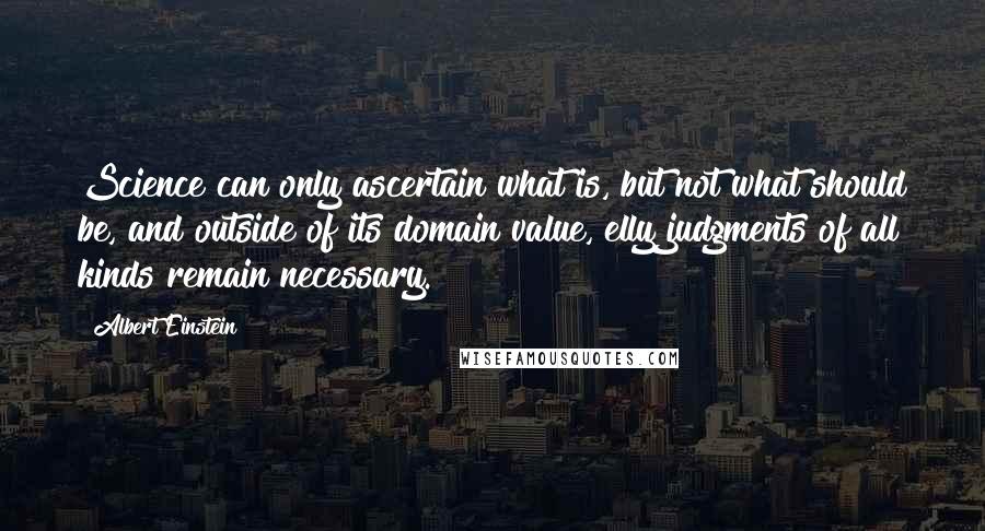 Albert Einstein Quotes: Science can only ascertain what is, but not what should be, and outside of its domain value, elly judgments of all kinds remain necessary.